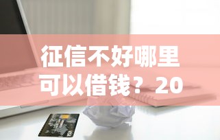 征信不好哪里可以借钱？20000元无门槛借款平台推荐，7个一站式贷款服务平台盘点