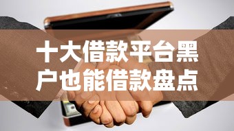 十大借款平台黑户也能借款盘点，解决急用钱哪里可以快速借到的问题