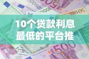 10个贷款利息最低的平台推荐，专为攻克征信不好哪里可以借钱难题