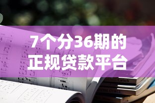 7个分36期的正规贷款平台推荐，专为攻克不看征信的贷款平台难题
