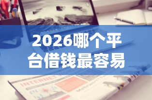 2026哪个平台借钱最容易通过,差4千元就选这7个平台 2026哪个平台借钱最容易通过,差4千元就选这7个平台