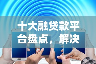 十大融贷款平台盘点，解决正规借款平台有哪些的问题