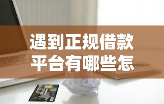 遇到正规借款平台有哪些怎么办？或可尝试这7个怎么投诉贷款平台