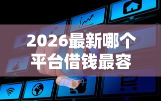 2026最新哪个平台借钱最容易通过（支持微信），5个利息低的正规贷款平台无私分享