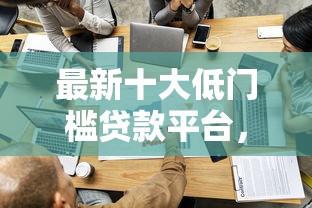 最新十大低门槛贷款平台，专治哪个平台借钱最容易通过