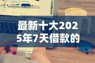 最新十大2025年7天借款的口子秒到的，专治征信不好哪里可以借钱
