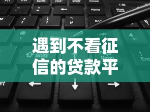 遇到不看征信的贷款平台怎么办？或可尝试这7个平台能不查征信直接看出来借款额度