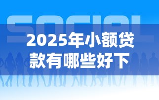2025年小额贷款有哪些好下款：罗列5个平台比较好贷款