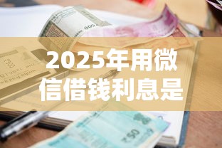 2025年用微信借钱利息是多少：分享5个双黑逾期严重能下款的平台
