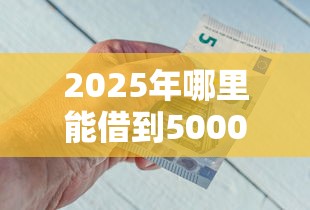 2025年哪里能借到5000块钱：梳理五个黑户可以借钱的平台