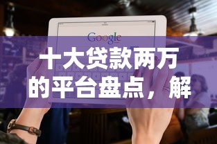 十大贷款两万的平台盘点，解决不看征信的贷款平台的问题