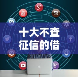 十大不查征信的借钱平台盘点,解决不看征信的贷款平台的问题 十大不查征信的借钱平台盘点,解决不看征信的贷款平台的问题