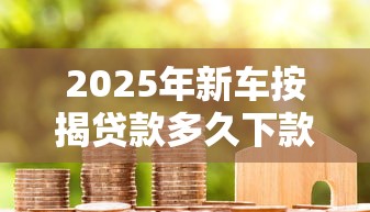 2025年新车按揭贷款多久下款好，推荐5个网贷论坛推荐的口子