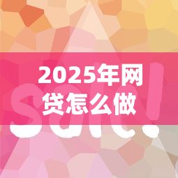 2025年网贷怎么做容易下款：试试这5个比较好的网贷平台排名不分先后
