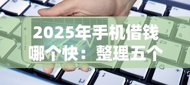 2025年手机借钱哪个快：整理五个靠谱的小额贷款平台