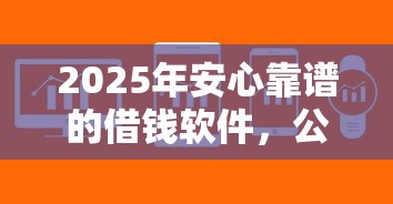 2025年安心靠谱的借钱软件，公布5个急用不求评分快借无忧的软件
