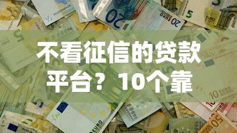 不看征信的贷款平台？10个靠谱全部秒拒还有啥口子推荐