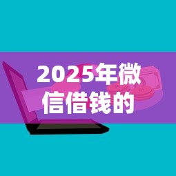 2025年微信借钱的借款步骤是什么：公布五个关闭的网贷平台