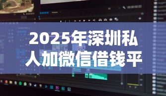 2025年深圳私人加微信借钱平台:梳理五个12月能贷款的软件 2025年深圳私人加微信借钱平台:梳理五个12月能贷款的软件