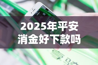 2025年平安消金好下款吗知乎,分享5个和小象优品一样好下款的口子 2025年平安消金好下款吗知乎,分享5个和小象优品一样好下款的口子