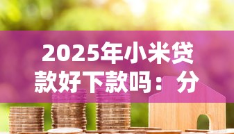 2025年小米贷款好下款吗：分享5个芝麻借款实时到账速借软件