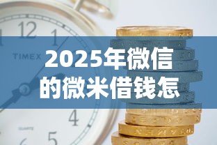 2025年微信的微米借钱怎么用：整理五个借款平台利息低还的时间长的