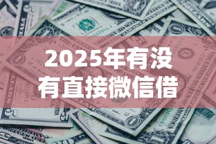 2025年有没有直接微信借钱的l，梳理5个黑了还能贷款平台