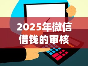 2025年微信借钱的审核要求高吗，看看这五个大的网贷平台
