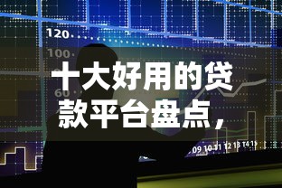 十大好用的贷款平台盘点，解决小额贷款哪里最可靠的问题