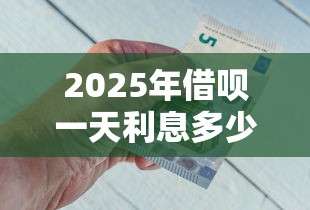 2025年借呗一天利息多少钱：梳理五个网络借钱平台好