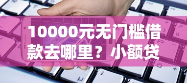 10000元无门槛借款去哪里？小额贷款哪里最可靠看这7个平台