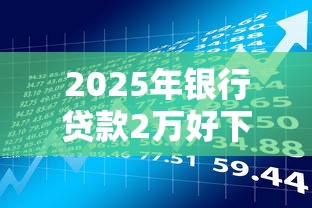 2025年银行贷款2万好下款么？公布5个借款平台好借钱