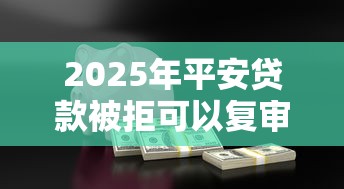 2025年平安贷款被拒可以复审？公布五个网贷还平台放款