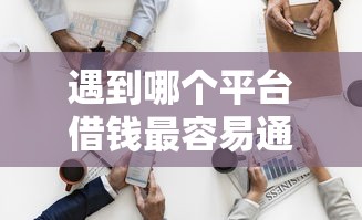 遇到哪个平台借钱最容易通过怎么办？或可尝试这7个60岁借钱的平台100%能借到