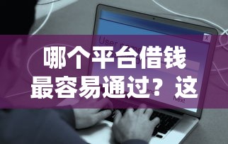 哪个平台借钱最容易通过？这6个借款平台正规可靠安全利息低可以试试