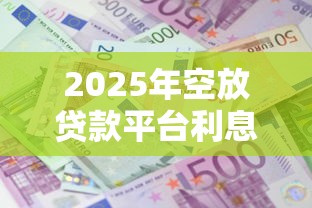 2025年空放贷款平台利息多少？公布5个网贷平台可以贷款
