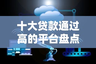 十大贷款通过高的平台盘点，解决不看征信的贷款平台的问题