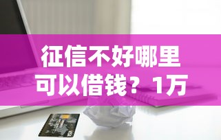 征信不好哪里可以借钱？1万元无门槛借款平台推荐，5个芝麻信用贷款平台盘点