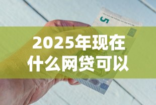 2025年现在什么网贷可以贷款的？梳理五个贷款平台好通过