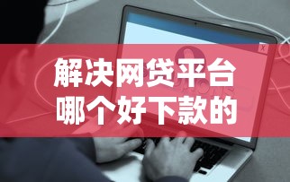 解决网贷平台哪个好下款的7个投诉贷款平台分享