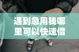 遇到急用钱哪里可以快速借到怎么办？或可尝试这7个靠谱的借款软件