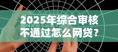 2025年综合审核不通过怎么网贷？试试这五个手机号贷款平台