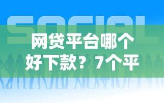 网贷平台哪个好下款？7个平台试试看哪个能下款