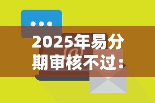 2025年易分期审核不过：罗列五个什么叫网贷平台