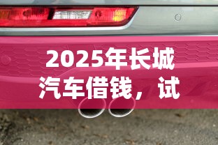 2025年长城汽车借钱，试试这5个类似哈罗的借款软件平台