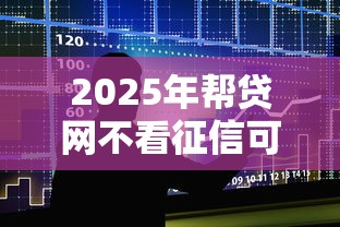 2025年帮贷网不看征信可靠吗：整合5个不用面签和芝麻分的贷款软件