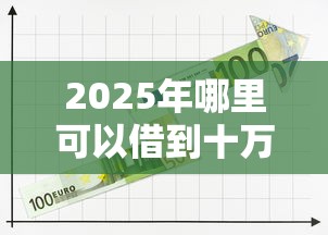 2025年哪里可以借到十万，分享五个容易贷款的平台