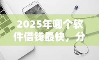 2025年哪个软件借钱最快，分享五个正规可靠的贷款平台