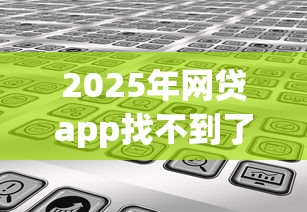2025年网贷app找不到了去哪里还钱？分享五个网黑真正能下款的软件