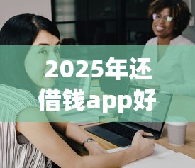 2025年还借钱app好下款吗，看看这五个学生借钱平台